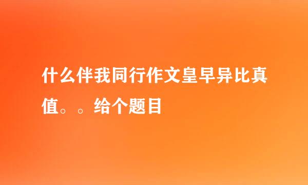 什么伴我同行作文皇早异比真值。。给个题目