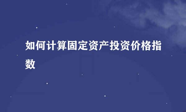 如何计算固定资产投资价格指数