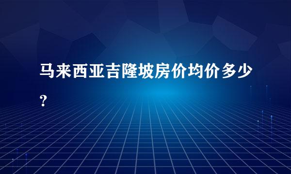 马来西亚吉隆坡房价均价多少？