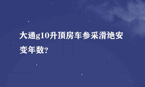 大通g10升顶房车参采滑绝安变年数？