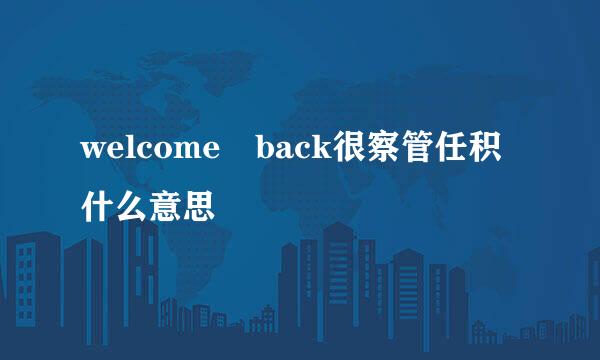 welcome back很察管任积什么意思