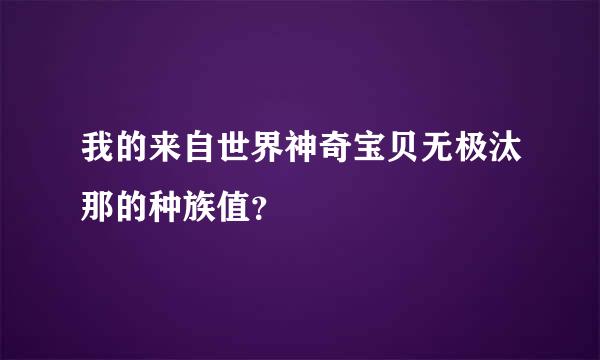 我的来自世界神奇宝贝无极汰那的种族值？