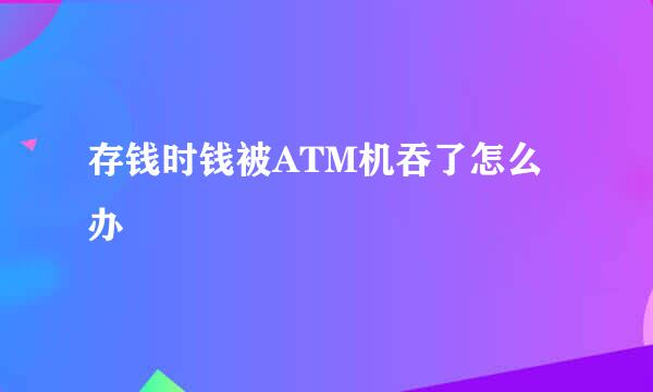 存钱时钱被ATM机吞了怎么办