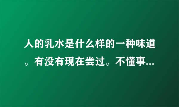 人的乳水是什么样的一种味道。有没有现在尝过。不懂事的时候不算的哦