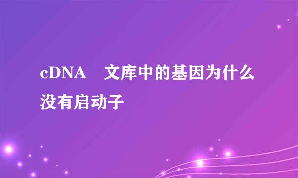 cDNA 文库中的基因为什么没有启动子