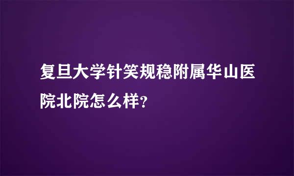 复旦大学针笑规稳附属华山医院北院怎么样？