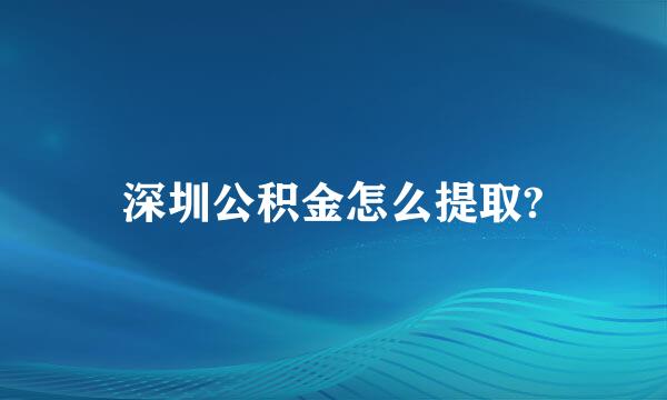 深圳公积金怎么提取?