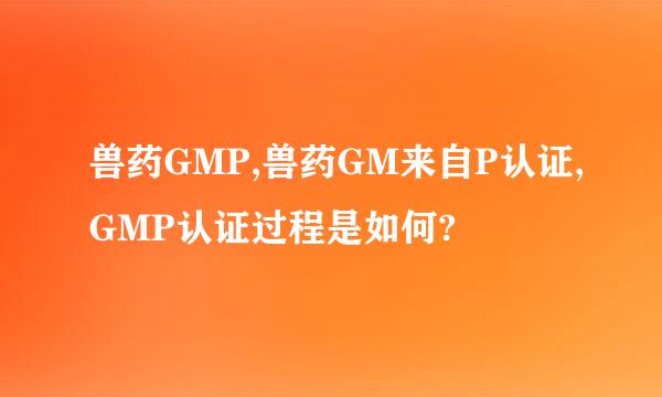 兽药GMP,兽药GM来自P认证,GMP认证过程是如何?