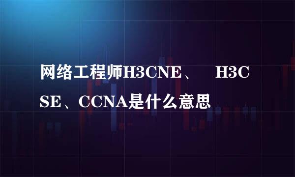 网络工程师H3CNE、 H3CSE、CCNA是什么意思