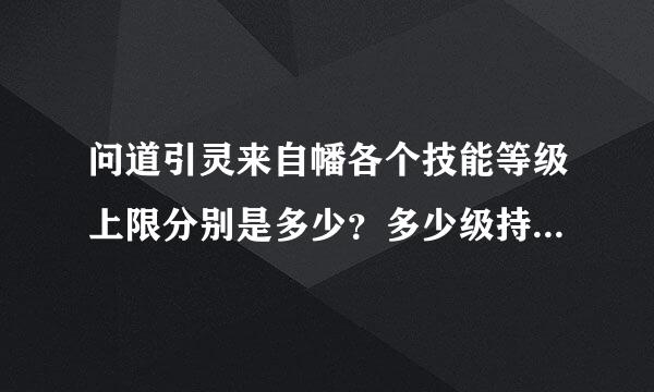 问道引灵来自幡各个技能等级上限分别是多少？多少级持360问答续多少个回合？哪些技能考对敏法金来说有用己东点？