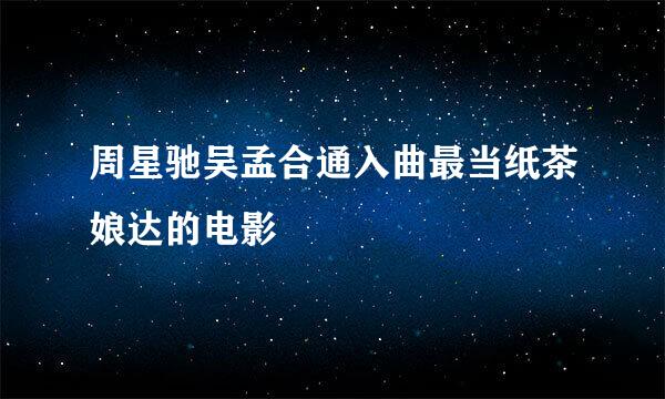 周星驰吴孟合通入曲最当纸茶娘达的电影