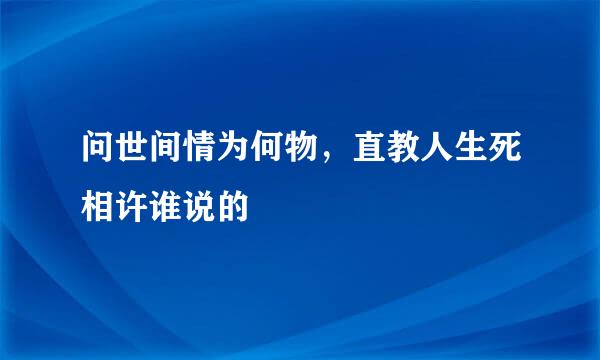 问世间情为何物，直教人生死相许谁说的