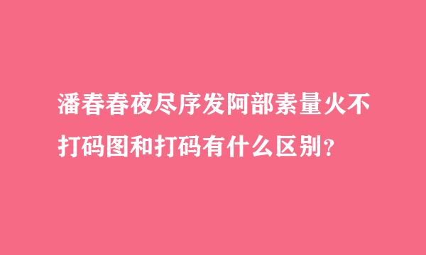 潘春春夜尽序发阿部素量火不打码图和打码有什么区别？