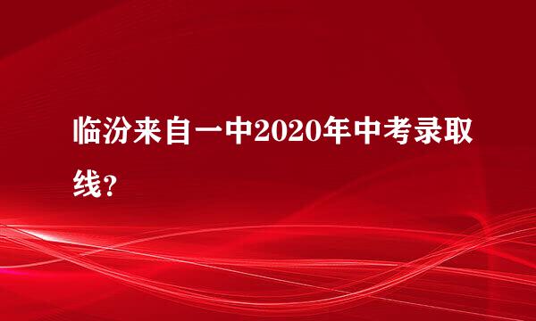 临汾来自一中2020年中考录取线？