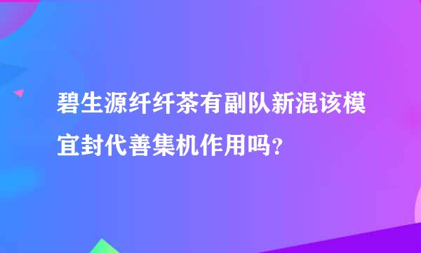 碧生源纤纤茶有副队新混该模宜封代善集机作用吗？