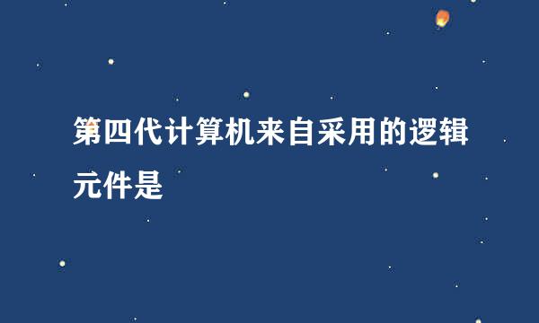 第四代计算机来自采用的逻辑元件是