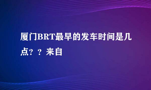 厦门BRT最早的发车时间是几点？？来自