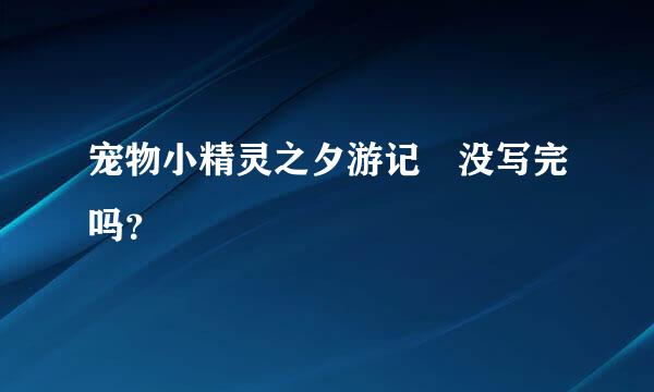 宠物小精灵之夕游记 没写完吗？