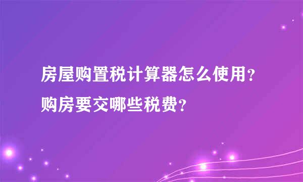 房屋购置税计算器怎么使用？购房要交哪些税费？