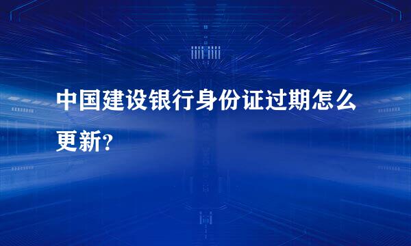 中国建设银行身份证过期怎么更新？