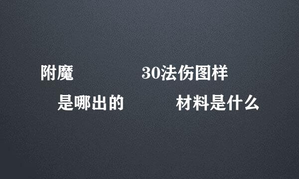 附魔    30法伤图样   是哪出的   材料是什么