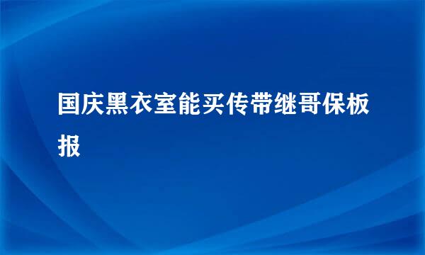 国庆黑衣室能买传带继哥保板报