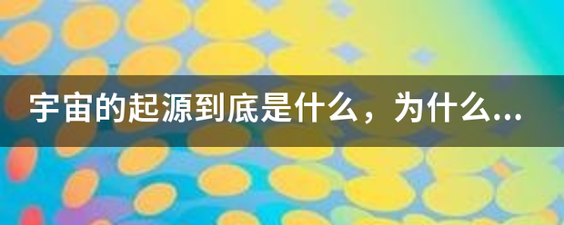 宇宙的起源到底是什么，为什么够历增操要红序居说大爆炸理论并不正确？