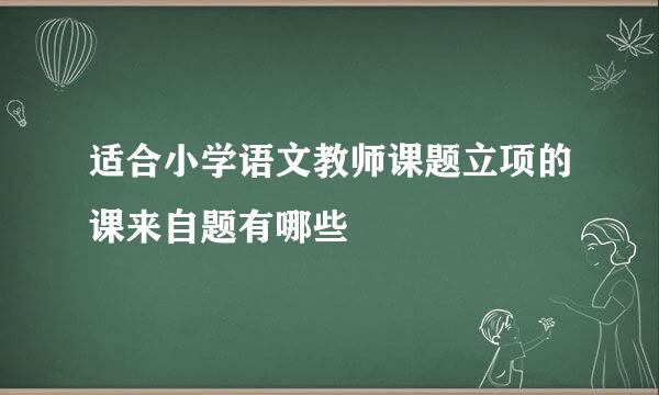 适合小学语文教师课题立项的课来自题有哪些