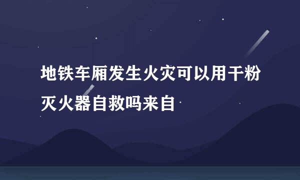 地铁车厢发生火灾可以用干粉灭火器自救吗来自