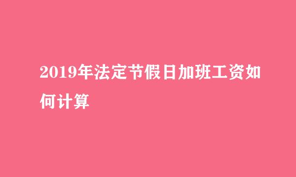 2019年法定节假日加班工资如何计算