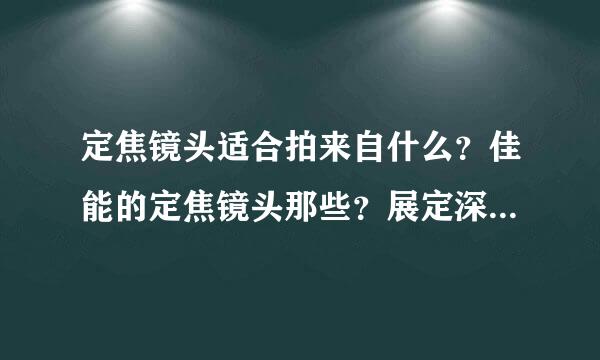 定焦镜头适合拍来自什么？佳能的定焦镜头那些？展定深市场上有么有万能镜头？