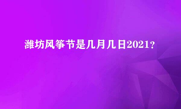 潍坊风筝节是几月几日2021？