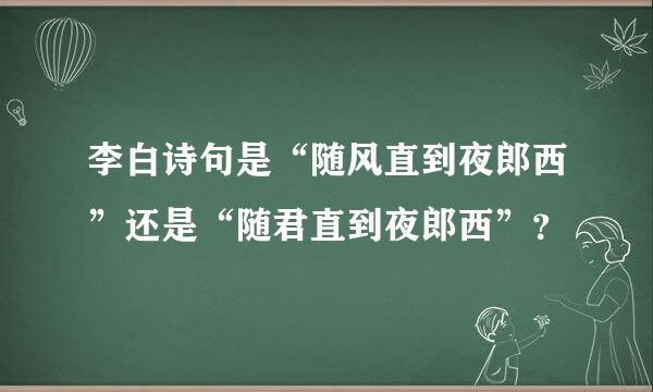 李白诗句是“随风直到夜郎西”还是“随君直到夜郎西”？