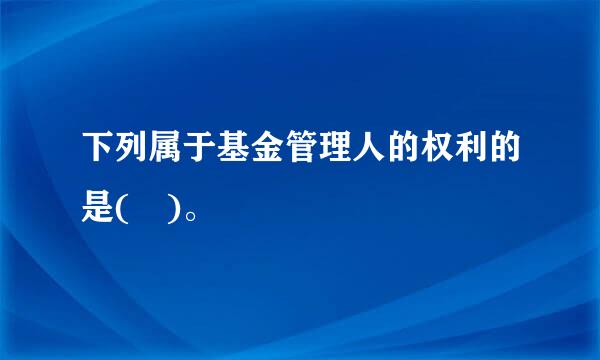 下列属于基金管理人的权利的是( )。