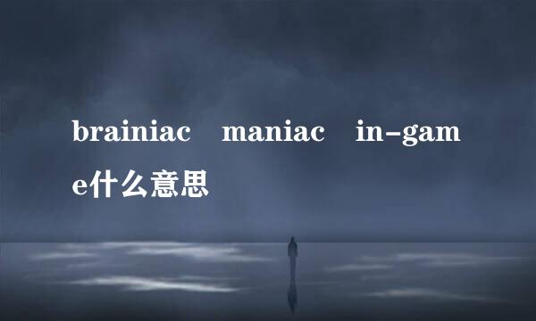 brainiac maniac in-game什么意思