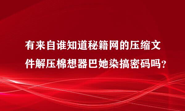 有来自谁知道秘籍网的压缩文件解压棉想器巴她染搞密码吗？