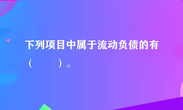 下列项目中属于流动负债的有（  ）。