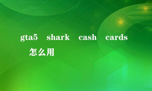 gta5 shark cash cards 怎么用