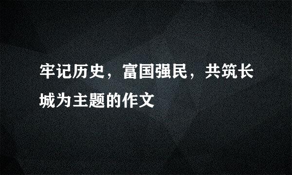 牢记历史，富国强民，共筑长城为主题的作文