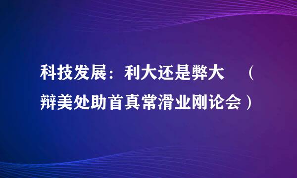 科技发展：利大还是弊大 （辩美处助首真常滑业刚论会）