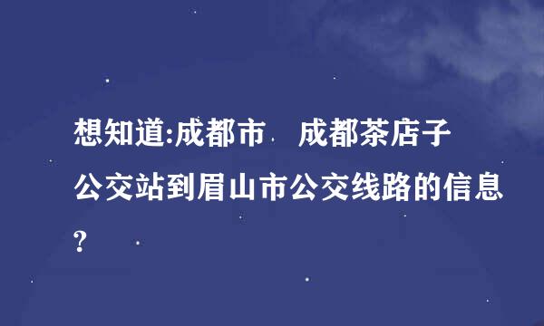 想知道:成都市 成都茶店子公交站到眉山市公交线路的信息?