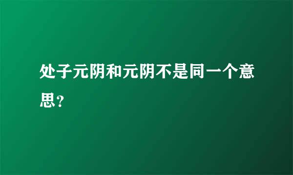 处子元阴和元阴不是同一个意思？