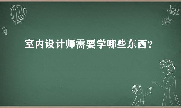 室内设计师需要学哪些东西？