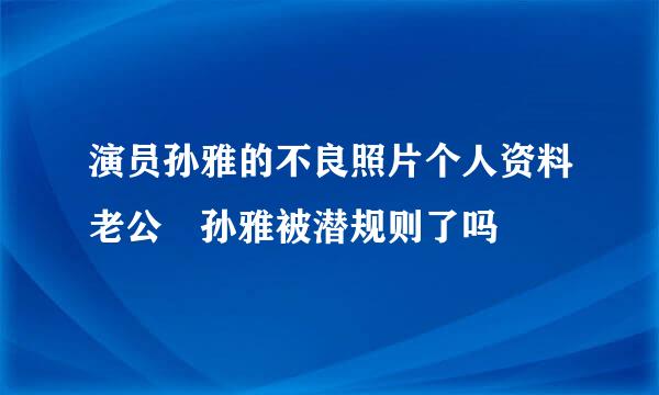 演员孙雅的不良照片个人资料老公 孙雅被潜规则了吗