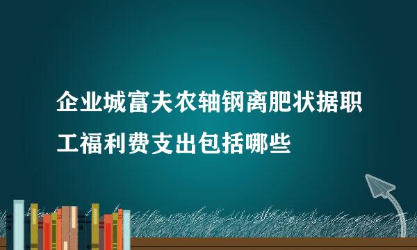 企业城富夫农轴钢离肥状据职工福利费支出包括哪些