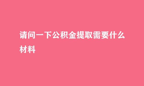 请问一下公积金提取需要什么材料