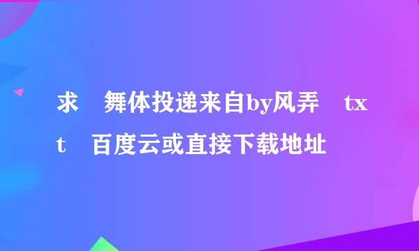 求 舞体投递来自by风弄 txt 百度云或直接下载地址