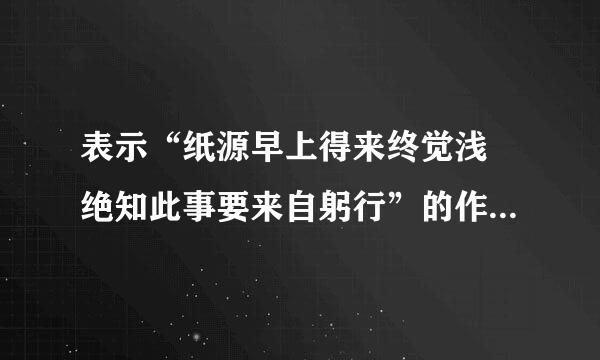 表示“纸源早上得来终觉浅 绝知此事要来自躬行”的作文400字急