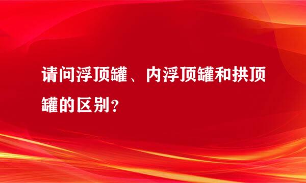 请问浮顶罐、内浮顶罐和拱顶罐的区别？