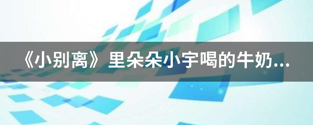 《小别离》里朵朵小宇喝的牛奶是什么元那杆令陈最所临座热牌子？我家小孩一直喝奶来自粉不怎么